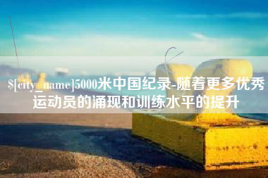 铁岭5000米中国纪录-随着更多优秀运动员的涌现和训练水平的提升
