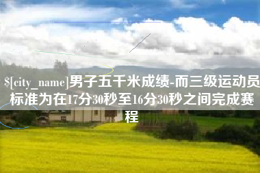 铁岭男子五千米成绩-而三级运动员标准为在17分30秒至16分30秒之间完成赛程