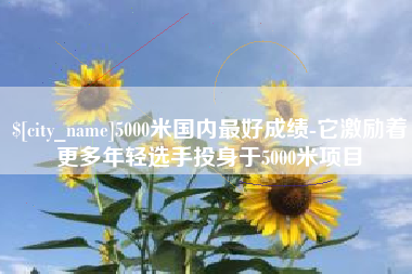 铁岭5000米国内最好成绩-它激励着更多年轻选手投身于5000米项目