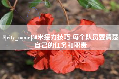 铁岭50米接力技巧-每个队员要清楚自己的任务和职责