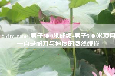 铁岭男子5000米成绩-男子5000米项目一直是耐力与速度的激烈碰撞