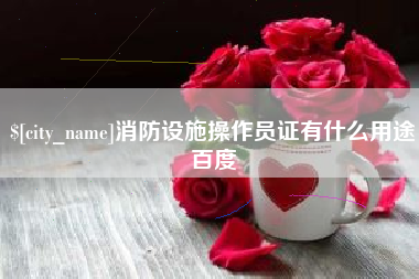 铁岭消防设施操作员证有什么用途百度