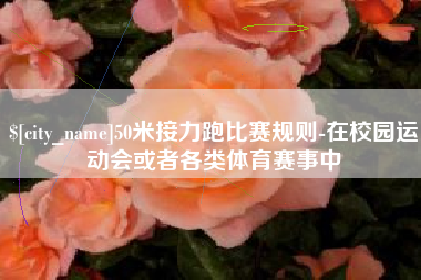 铁岭50米接力跑比赛规则-在校园运动会或者各类体育赛事中