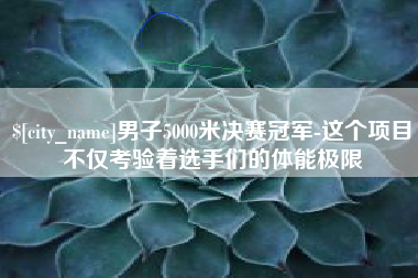 铁岭男子5000米决赛冠军-这个项目不仅考验着选手们的体能极限