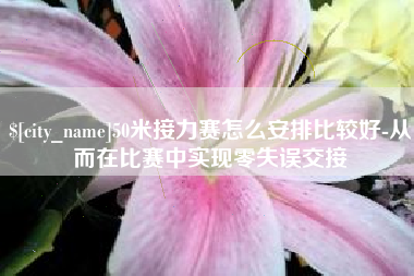 铁岭50米接力赛怎么安排比较好-从而在比赛中实现零失误交接