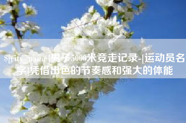 铁岭男子5000米竞走记录-[运动员名字]凭借出色的节奏感和强大的体能
