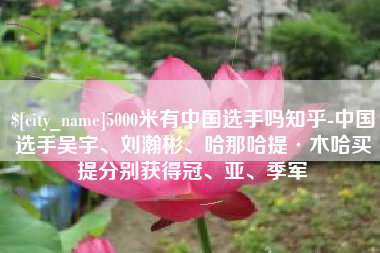 铁岭5000米有中国选手吗知乎-中国选手吴宇、刘瀚彬、哈那哈提·木哈买提分别获得冠、亚、季军