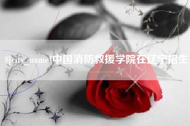 铁岭中国消防救援学院在辽宁招生