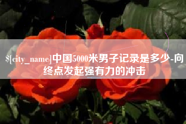 铁岭中国5000米男子记录是多少-向终点发起强有力的冲击