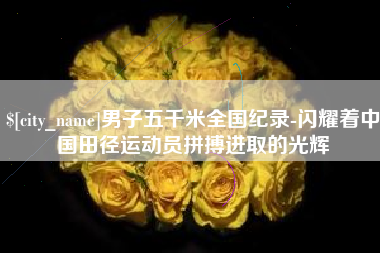 铁岭男子五千米全国纪录-闪耀着中国田径运动员拼搏进取的光辉