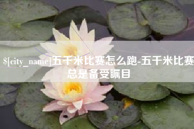 铁岭五千米比赛怎么跑-五千米比赛总是备受瞩目