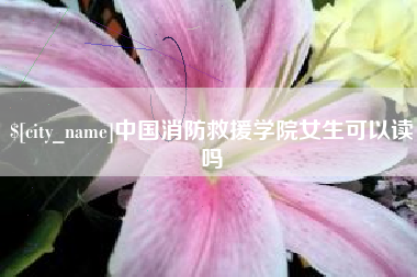 铁岭中国消防救援学院女生可以读吗