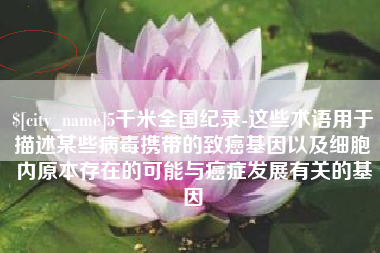 铁岭5千米全国纪录-这些术语用于描述某些病毒携带的致癌基因以及细胞内原本存在的可能与癌症发展有关的基因