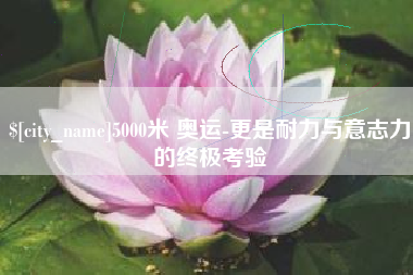 铁岭5000米 奥运-更是耐力与意志力的终极考验