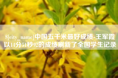 铁岭中国五千米最好成绩-王军霞以14分51秒92的成绩刷新了全国学生记录