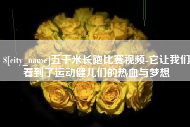铁岭五千米长跑比赛视频-它让我们看到了运动健儿们的热血与梦想