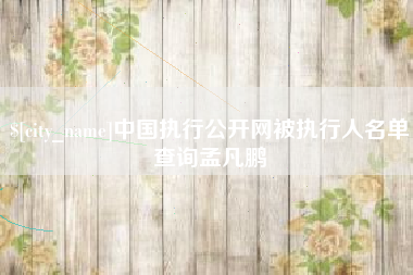 铁岭中国执行公开网被执行人名单查询孟凡鹏