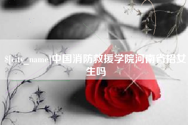 铁岭中国消防救援学院河南省招女生吗