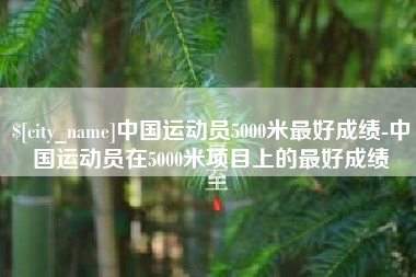 铁岭中国运动员5000米最好成绩-中国运动员在5000米项目上的最好成绩