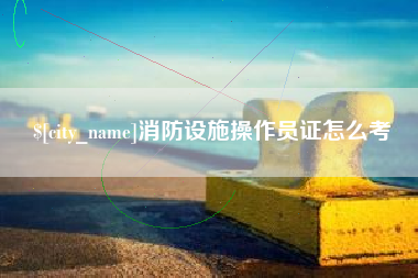 铁岭消防设施操作员证怎么考