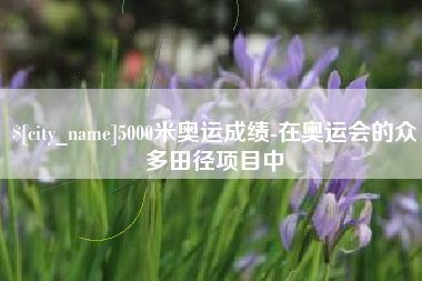 铁岭5000米奥运成绩-在奥运会的众多田径项目中