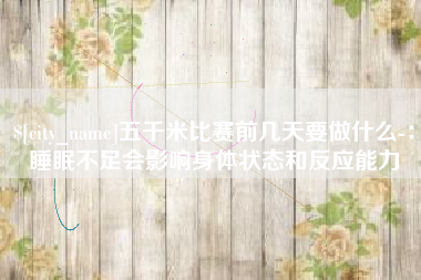 铁岭五千米比赛前几天要做什么-：睡眠不足会影响身体状态和反应能力