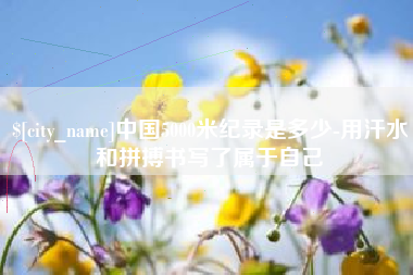 铁岭中国5000米纪录是多少-用汗水和拼搏书写了属于自己