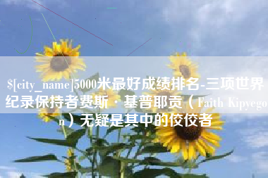 铁岭5000米最好成绩排名-三项世界纪录保持者费斯·基普耶贡（Faith Kipyegon）无疑是其中的佼佼者