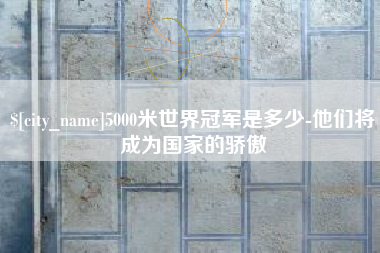 铁岭5000米世界冠军是多少-他们将成为国家的骄傲