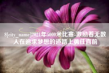 铁岭2021年5000米比赛-激励着无数人在追求梦想的道路上勇往直前