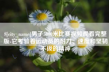 铁岭男子5000米比赛视频观看完整版-它考验着运动员的耐力、速度和坚韧不拔的精神