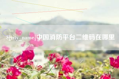 铁岭中国消防平台二维码在哪里