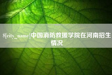 铁岭中国消防救援学院在河南招生情况