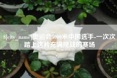 铁岭奥运会5000米中国选手-一次次踏上这片充满挑战的赛场