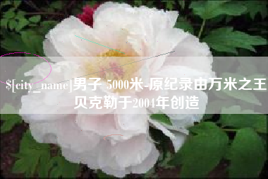 铁岭男子 5000米-原纪录由万米之王贝克勒于2004年创造