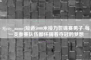 铁岭短道5000米接力世锦赛男子-每一支参赛队伍都怀揣着夺冠的梦想