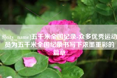 铁岭五千米全国纪录-众多优秀运动员为五千米全国纪录书写下浓墨重彩的篇章