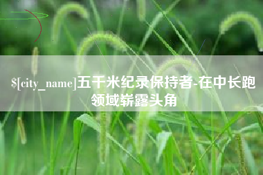 铁岭五千米纪录保持者-在中长跑领域崭露头角