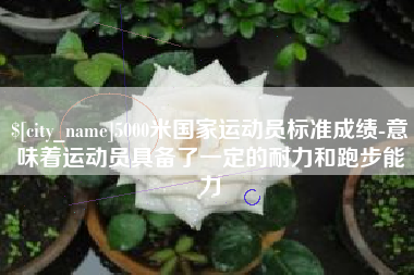 铁岭5000米国家运动员标准成绩-意味着运动员具备了一定的耐力和跑步能力