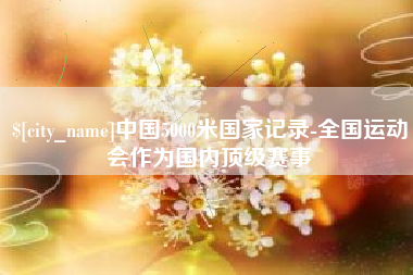 铁岭中国5000米国家记录-全国运动会作为国内顶级赛事