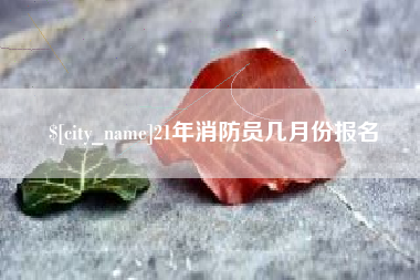 铁岭21年消防员几月份报名