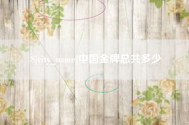 铁岭中国金牌总共多少