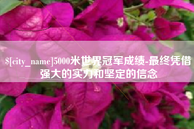 铁岭5000米世界冠军成绩-最终凭借强大的实力和坚定的信念