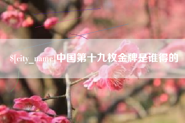铁岭中国第十九枚金牌是谁得的