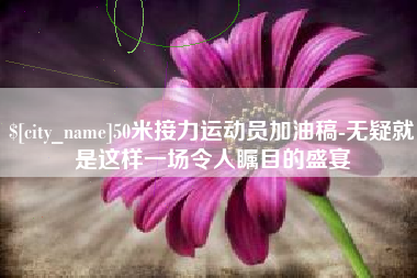 铁岭50米接力运动员加油稿-无疑就是这样一场令人瞩目的盛宴