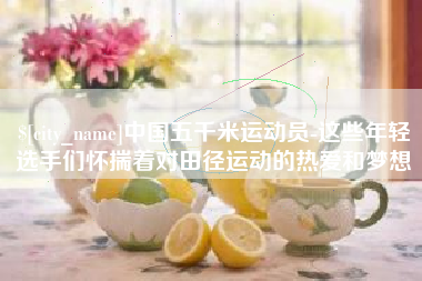 铁岭中国五千米运动员-这些年轻选手们怀揣着对田径运动的热爱和梦想