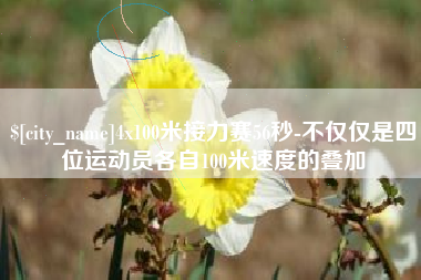 铁岭4x100米接力赛56秒-不仅仅是四位运动员各自100米速度的叠加