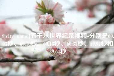 铁岭五千米世界纪录视频-分别是60.03秒、60.10秒、60.18秒、60.33秒、59.97秒和59.64秒