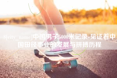 铁岭中国男子5000米记录-见证着中国田径事业的发展与拼搏历程