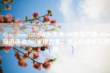 铁岭2020短道速滑3000米接力赛-2020短道速滑3000米接力赛：冰上的速度与激情